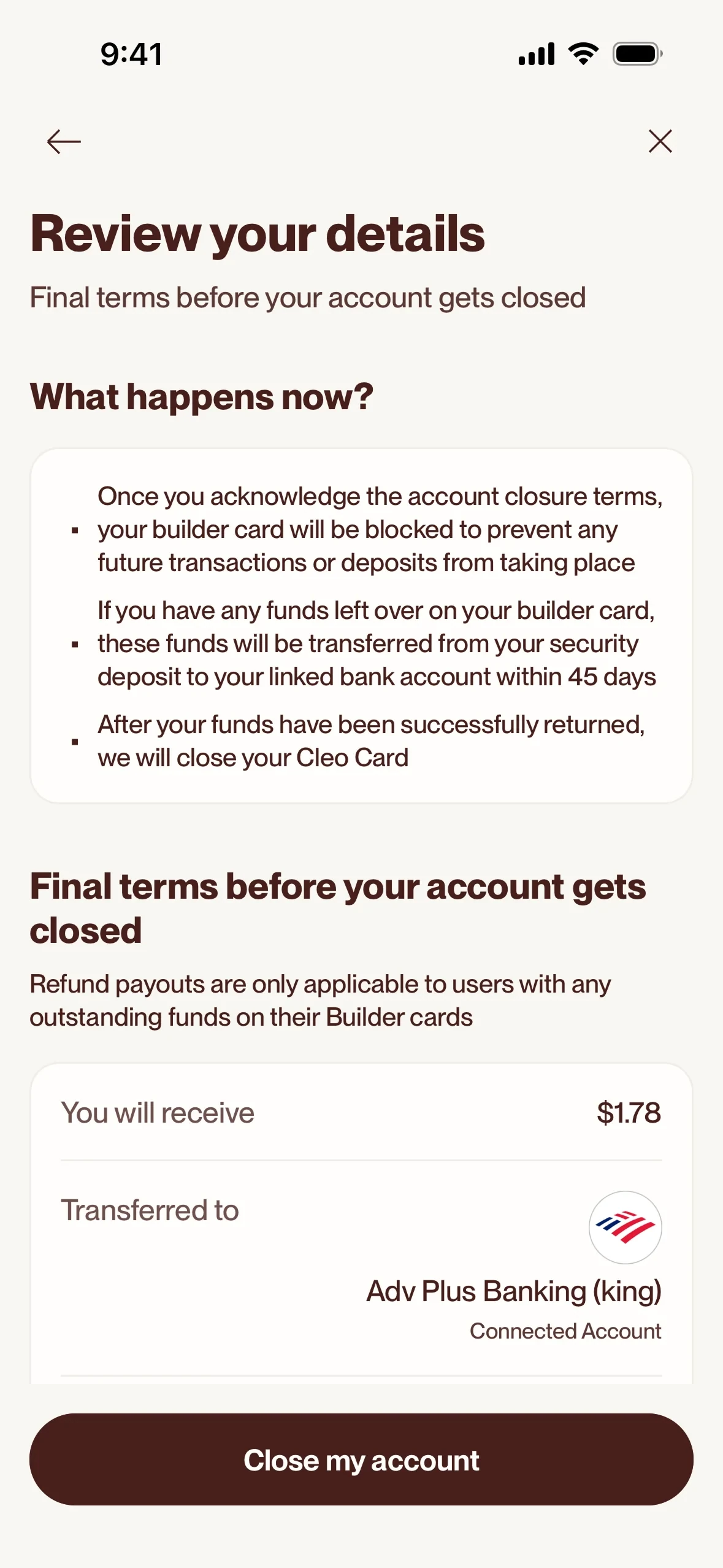 Cleo Review your details screen with three What happens now? bullets (builder card blocked, leftover funds transferred from your security deposit to your linked bank account within 45 days, then the Cleo Card closed), the line Refund payouts are only applicable to users with any outstanding funds on their Builder cards, You will receive $1.78 to a connected Bank of America account, and a Close my account button
